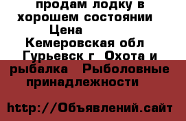 продам лодку в хорошем состоянии › Цена ­ 8 500 - Кемеровская обл., Гурьевск г. Охота и рыбалка » Рыболовные принадлежности   